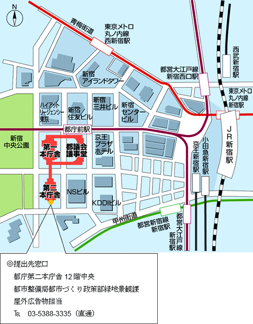 ◎提出先窓口　都庁第二庁舎３階南側 都市整備局市街地建築部市街地企画課 屋外広告物担当係 電話03－5388－3335（直通）／◎証紙販売所 （財）東京都弘済会都庁内用紙販売所 電話０３－５３８１－６３３５ 詳しくは下図をご覧下さい。